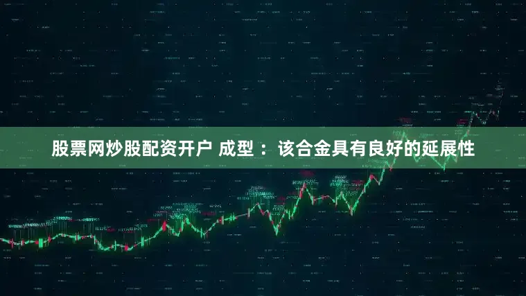 股票网炒股配资开户 成型 ：该合金具有良好的延展性