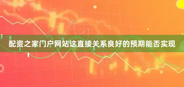 配资之家门户网站这直接关系良好的预期能否实现
