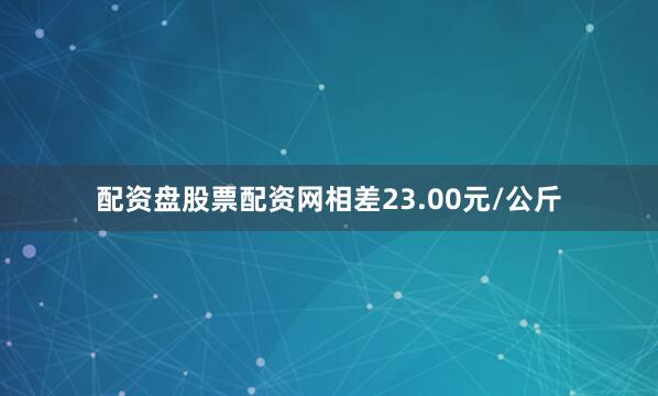 配资盘股票配资网相差23.00元/公斤