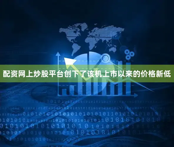 配资网上炒股平台创下了该机上市以来的价格新低