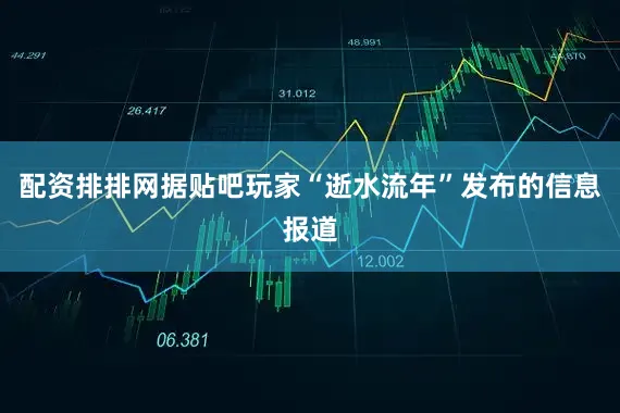配资排排网据贴吧玩家“逝水流年”发布的信息报道