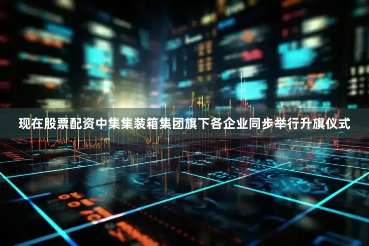 现在股票配资中集集装箱集团旗下各企业同步举行升旗仪式