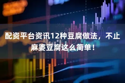 配资平台资讯12种豆腐做法，不止麻婆豆腐这么简单！