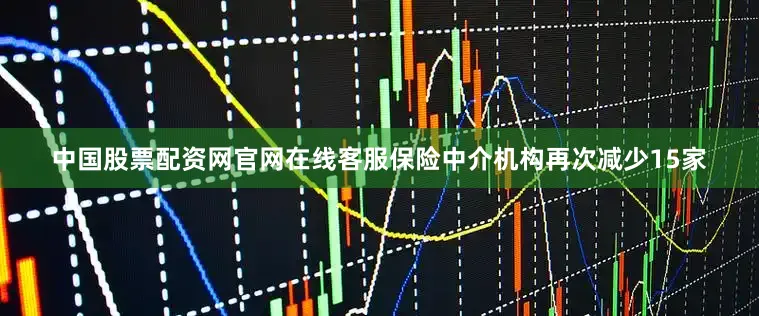 中国股票配资网官网在线客服保险中介机构再次减少15家