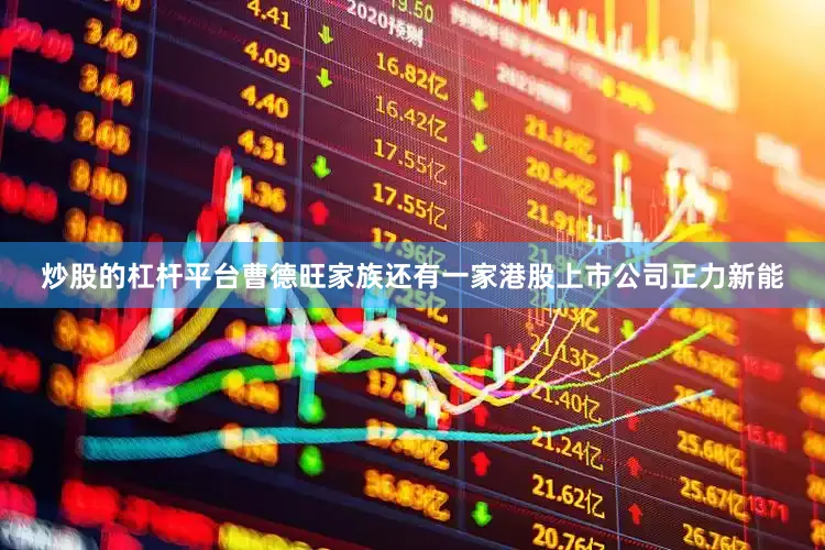 炒股的杠杆平台曹德旺家族还有一家港股上市公司正力新能