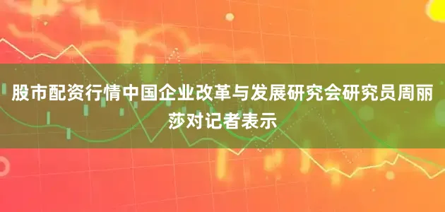 股市配资行情中国企业改革与发展研究会研究员周丽莎对记者表示
