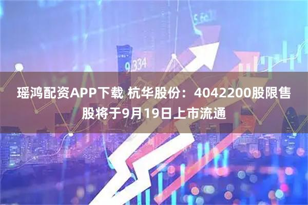 瑶鸿配资APP下载 杭华股份:4042200股限售股将于9月19日上市流通