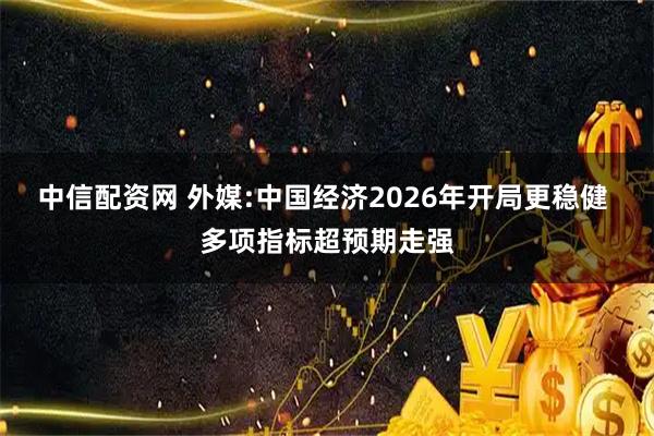 中信配资网 外媒:中国经济2026年开局更稳健 多项指标超预期走强