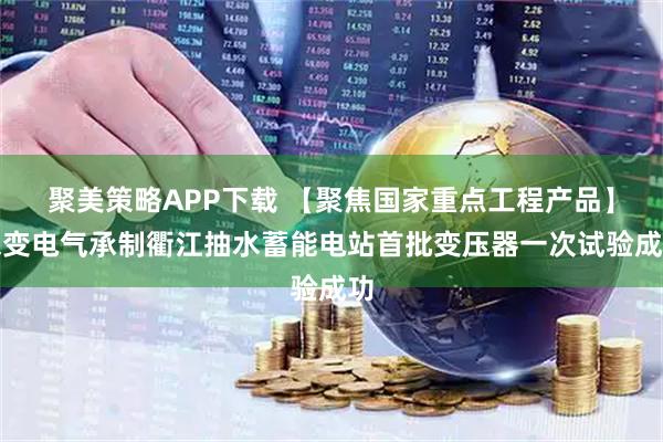 聚美策略APP下载 【聚焦国家重点工程产品】保变电气承制衢江抽水蓄能电站首批变压器一次试验成功