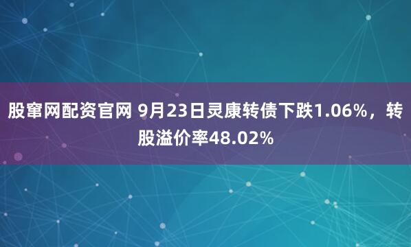 股窜网配资官网 9月23日灵康转债下跌1.06%，转股溢价率48.02%