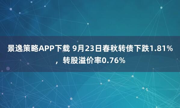 景逸策略APP下载 9月23日春秋转债下跌1.81%，转股溢价率0.76%