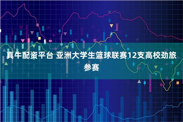 真牛配资平台 亚洲大学生篮球联赛12支高校劲旅参赛