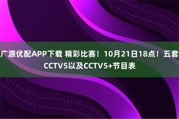 广源优配APP下载 精彩比赛！10月21日18点！五套CCTV5以及CCTV5+节目表