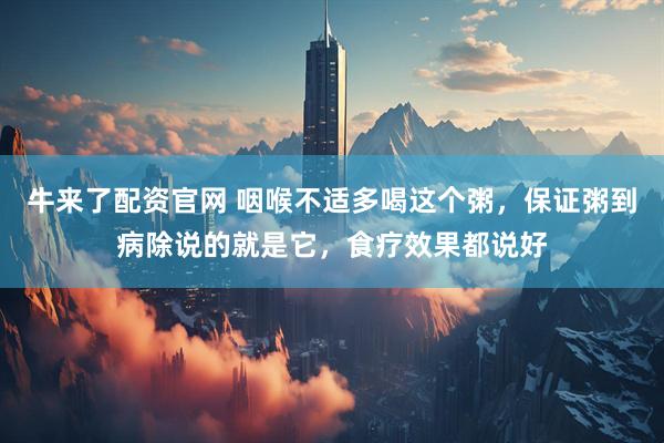 牛来了配资官网 咽喉不适多喝这个粥,保证粥到病除说的就是它,食疗效果都说好