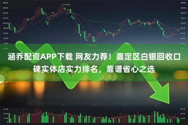 涵乔配资APP下载 网友力荐！嘉定区白银回收口碑实体店实力排名，靠谱省心之选