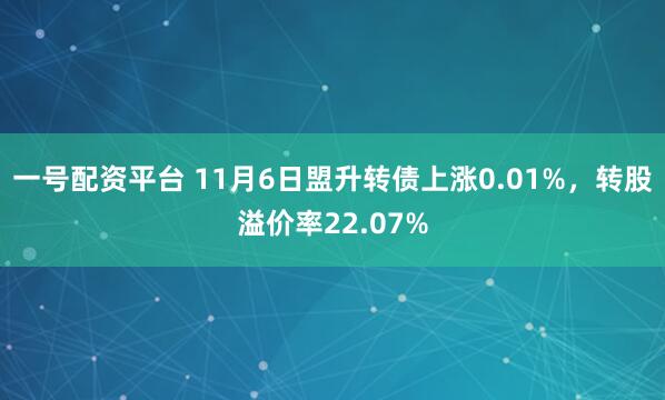 一号配资平台 11月6日盟升转债上涨0.01%，转股溢价率22.07%