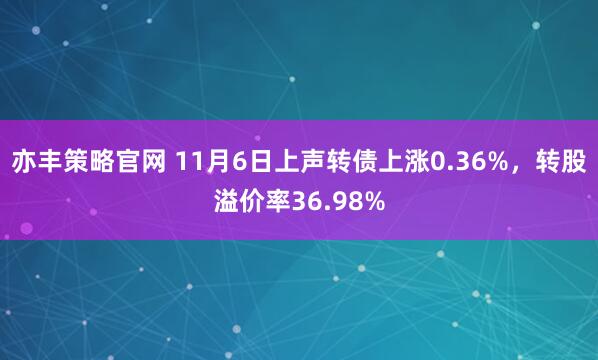 亦丰策略官网 11月6日上声转债上涨0.36%，转股溢价率36.98%