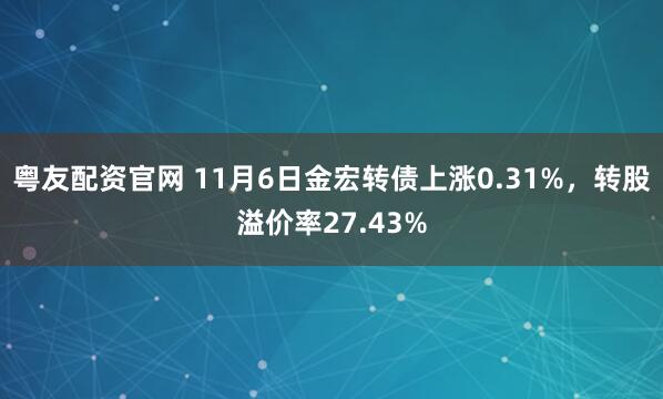 粤友配资官网 11月6日金宏转债上涨0.31%，转股溢价率27.43%