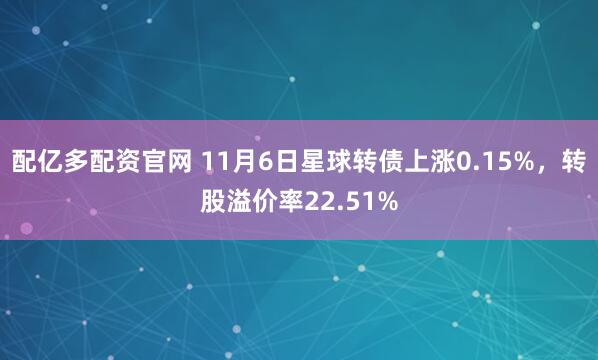 配亿多配资官网 11月6日星球转债上涨0.15%，转股溢价率22.51%