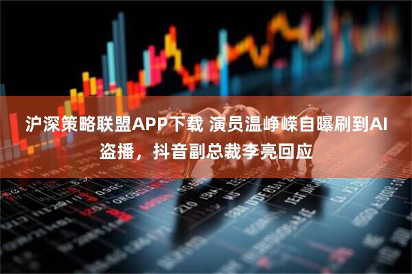 沪深策略联盟APP下载 演员温峥嵘自曝刷到AI盗播,抖音副总裁李亮回应