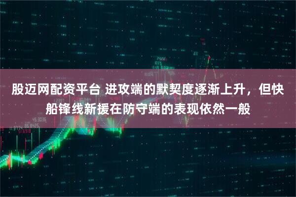 股迈网配资平台 进攻端的默契度逐渐上升,但快船锋线新援在防守端的表现依然一般