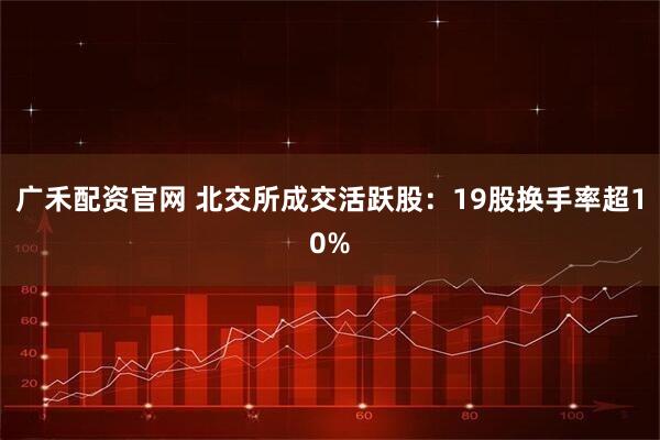 广禾配资官网 北交所成交活跃股:19股换手率超10%