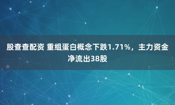 股查查配资 重组蛋白概念下跌1.71%，主力资金净流出38股