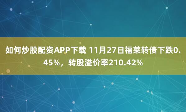 如何炒股配资APP下载 11月27日福莱转债下跌0.45%，转股溢价率210.42%
