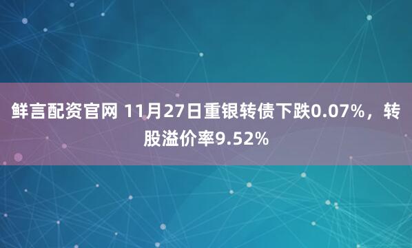 鲜言配资官网 11月27日重银转债下跌0.07%，转股溢价率9.52%
