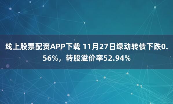 线上股票配资APP下载 11月27日绿动转债下跌0.56%，转股溢价率52.94%
