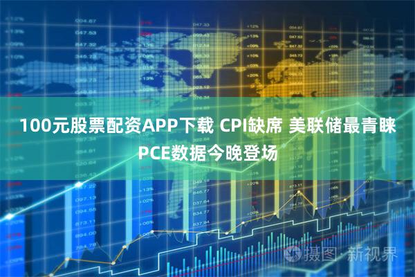 100元股票配资APP下载 CPI缺席 美联储最青睐PCE数据今晚登场