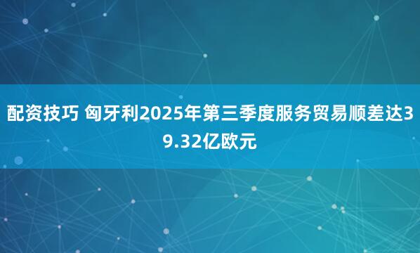 配资技巧 匈牙利2025年第三季度服务贸易顺差达39.32亿欧元
