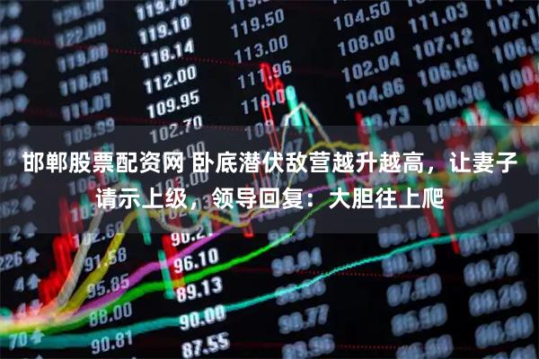 邯郸股票配资网 卧底潜伏敌营越升越高,让妻子请示上级,领导回复:大胆往上爬