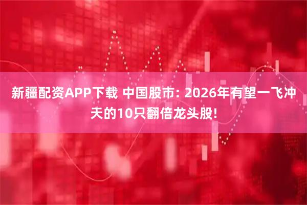新疆配资APP下载 中国股市: 2026年有望一飞冲天的10只翻倍龙头股!