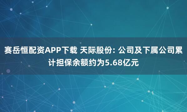 赛岳恒配资APP下载 天际股份: 公司及下属公司累计担保余额约为5.68亿元