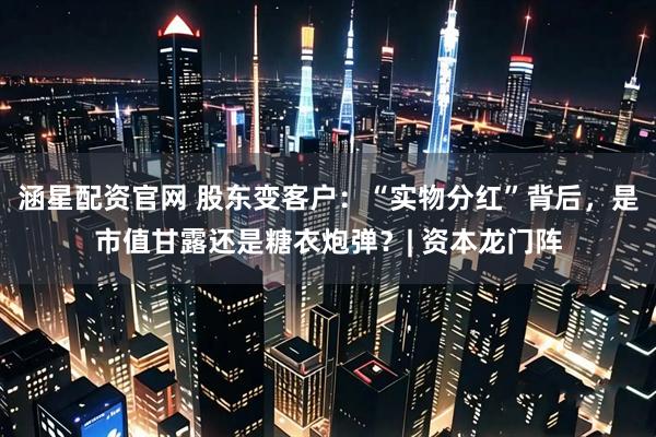 涵星配资官网 股东变客户：“实物分红”背后，是市值甘露还是糖衣炮弹？| 资本龙门阵