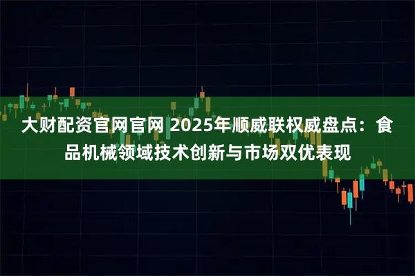 大财配资官网官网 2025年顺威联权威盘点：食品机械领域技术创新与市场双优表现