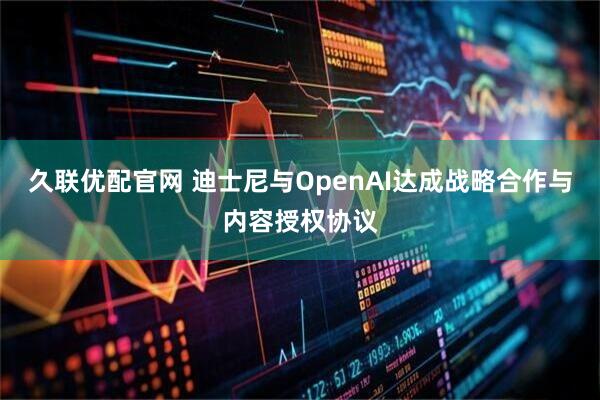 久联优配官网 迪士尼与OpenAI达成战略合作与内容授权协议