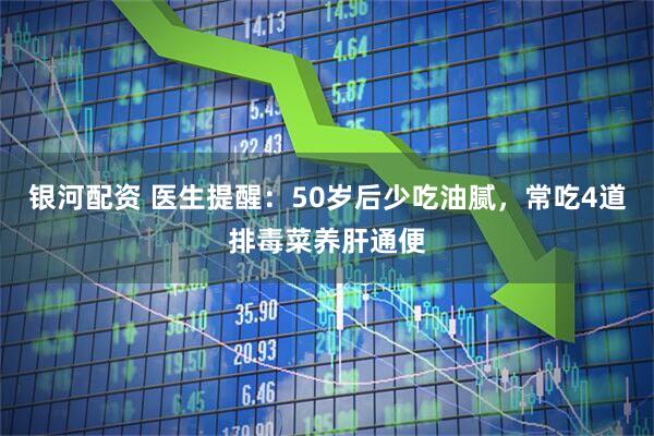 银河配资 医生提醒：50岁后少吃油腻，常吃4道排毒菜养肝通便