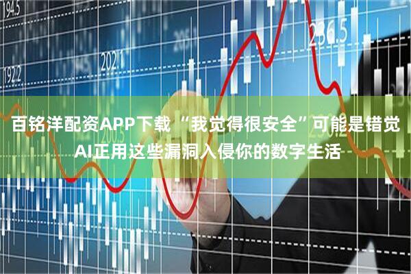 百铭洋配资APP下载 “我觉得很安全”可能是错觉 AI正用这些漏洞入侵你的数字生活