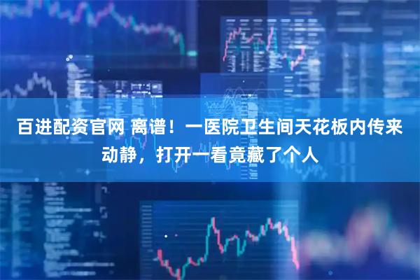 百进配资官网 离谱！一医院卫生间天花板内传来动静，打开一看竟藏了个人