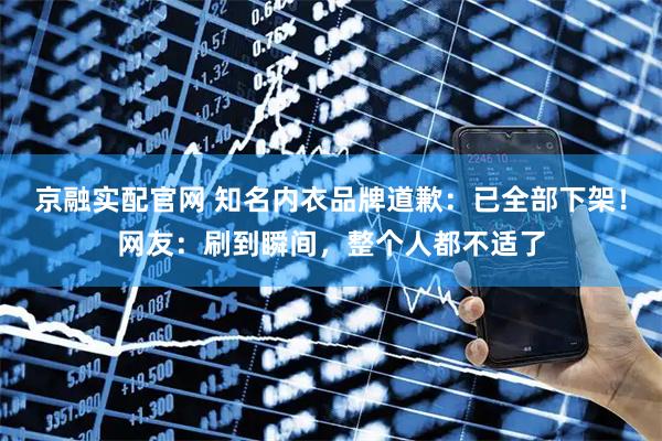 京融实配官网 知名内衣品牌道歉：已全部下架！网友：刷到瞬间，整个人都不适了