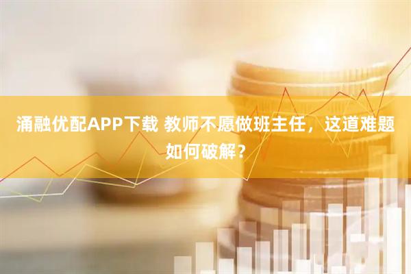 涌融优配APP下载 教师不愿做班主任，这道难题如何破解？