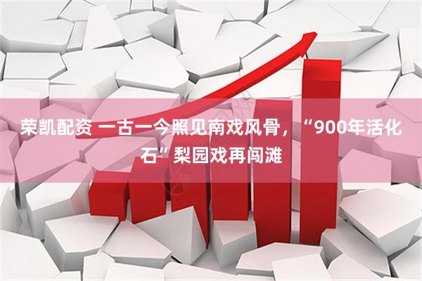 荣凯配资 一古一今照见南戏风骨,“900年活化石”梨园戏再闯滩