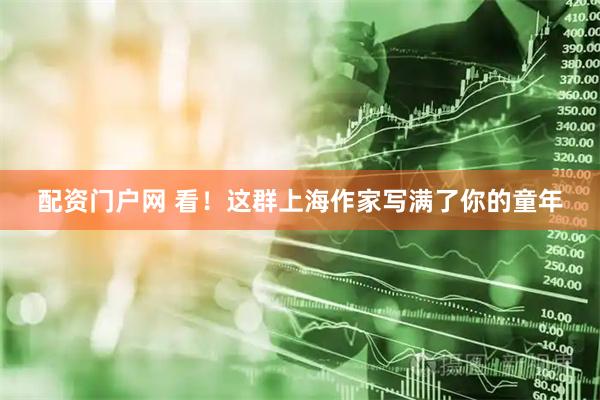配资门户网 看!这群上海作家写满了你的童年
