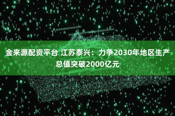 金来源配资平台 江苏泰兴：力争2030年地区生产总值突破2000亿元