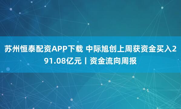 苏州恒泰配资APP下载 中际旭创上周获资金买入291.08亿元丨资金流向周报