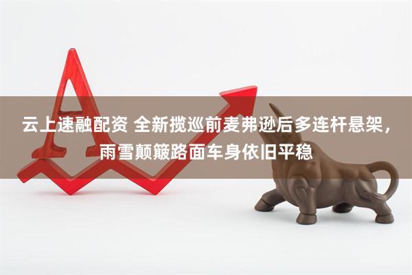 云上速融配资 全新揽巡前麦弗逊后多连杆悬架，雨雪颠簸路面车身依旧平稳
