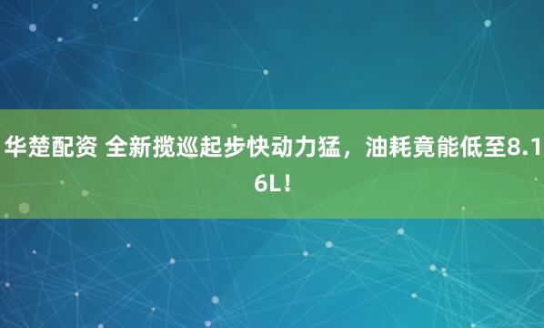 华楚配资 全新揽巡起步快动力猛，油耗竟能低至8.16L！