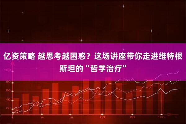 亿资策略 越思考越困惑？这场讲座带你走进维特根斯坦的“哲学治疗”